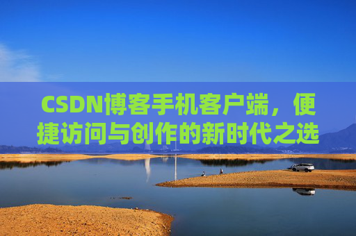 CSDN博客手机客户端，便捷访问与创作的新时代之选