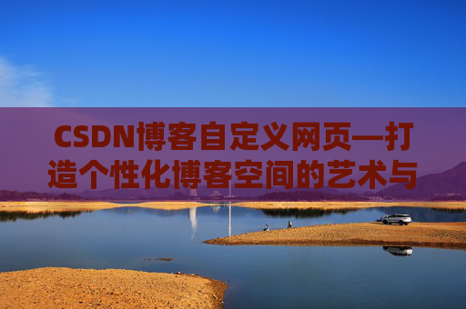 CSDN博客自定义网页—打造个性化博客空间的艺术与技巧