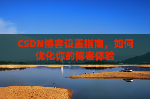 CSDN博客设置指南，如何优化你的博客体验